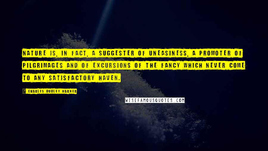 Charles Dudley Warner Quotes: Nature is, in fact, a suggester of uneasiness, a promoter of pilgrimages and of excursions of the fancy which never come to any satisfactory haven.