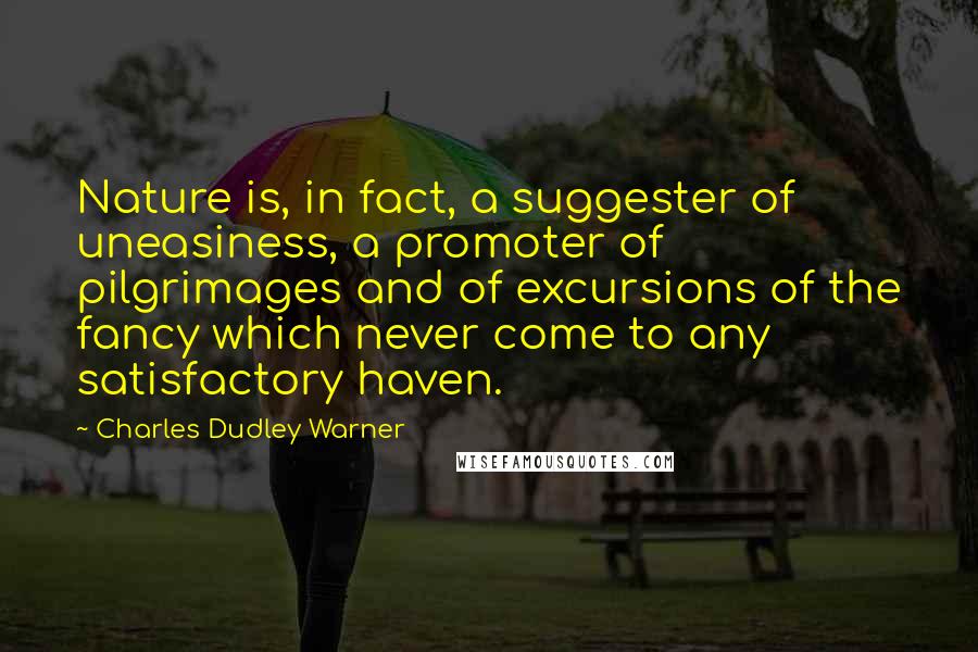 Charles Dudley Warner Quotes: Nature is, in fact, a suggester of uneasiness, a promoter of pilgrimages and of excursions of the fancy which never come to any satisfactory haven.