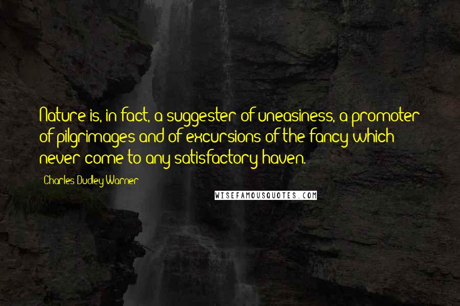 Charles Dudley Warner Quotes: Nature is, in fact, a suggester of uneasiness, a promoter of pilgrimages and of excursions of the fancy which never come to any satisfactory haven.