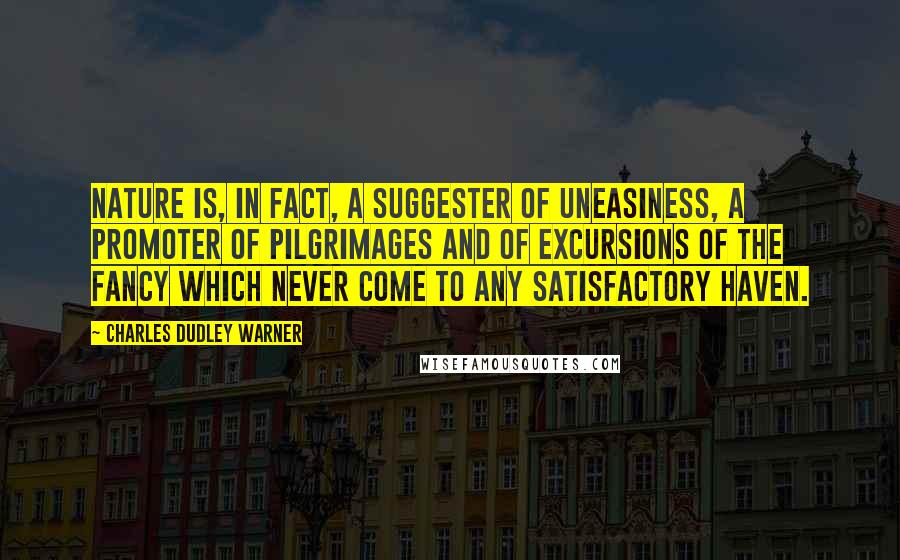 Charles Dudley Warner Quotes: Nature is, in fact, a suggester of uneasiness, a promoter of pilgrimages and of excursions of the fancy which never come to any satisfactory haven.