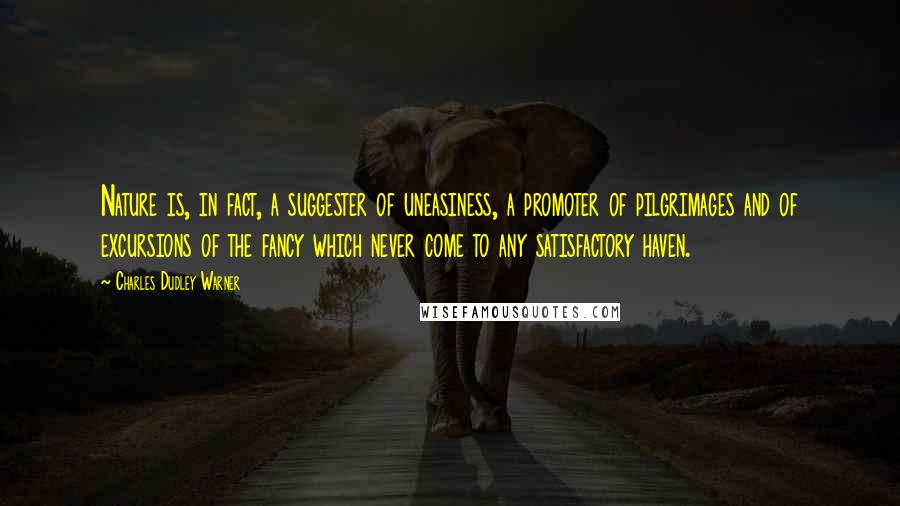 Charles Dudley Warner Quotes: Nature is, in fact, a suggester of uneasiness, a promoter of pilgrimages and of excursions of the fancy which never come to any satisfactory haven.