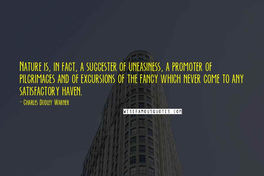 Charles Dudley Warner Quotes: Nature is, in fact, a suggester of uneasiness, a promoter of pilgrimages and of excursions of the fancy which never come to any satisfactory haven.