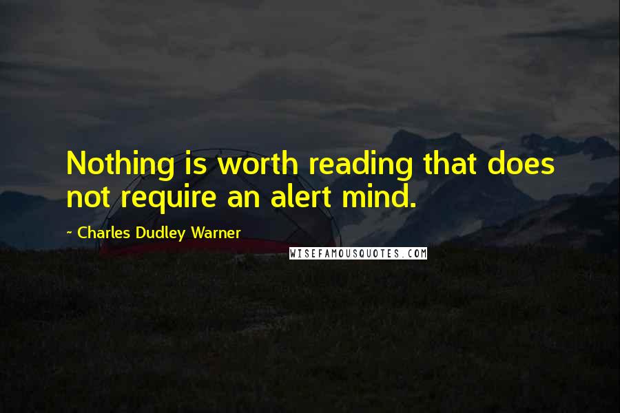 Charles Dudley Warner Quotes: Nothing is worth reading that does not require an alert mind.