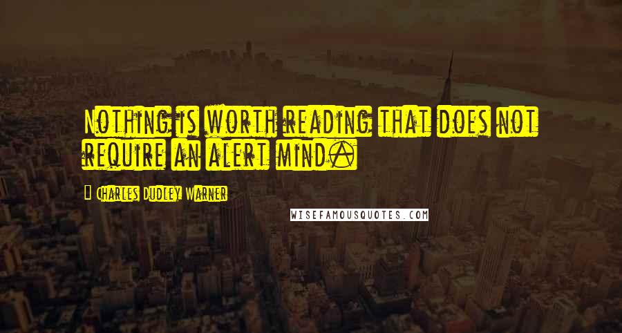 Charles Dudley Warner Quotes: Nothing is worth reading that does not require an alert mind.