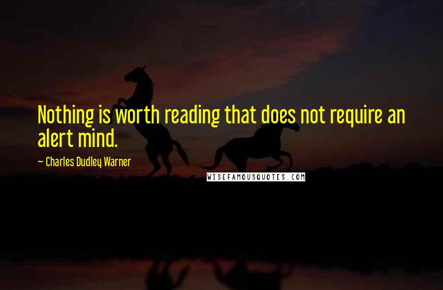 Charles Dudley Warner Quotes: Nothing is worth reading that does not require an alert mind.