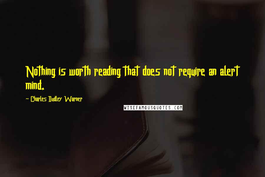 Charles Dudley Warner Quotes: Nothing is worth reading that does not require an alert mind.
