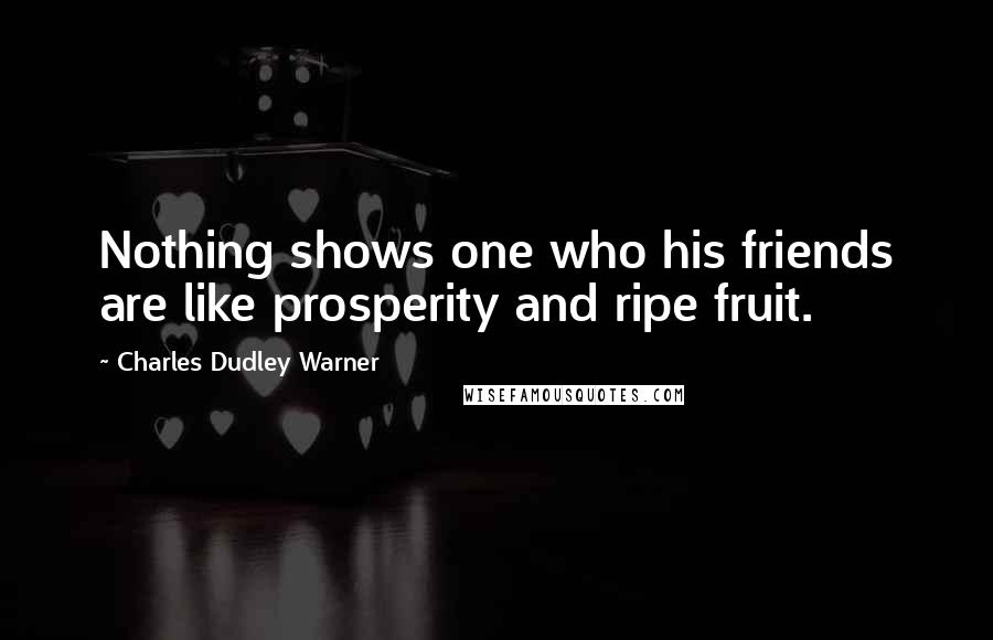 Charles Dudley Warner Quotes: Nothing shows one who his friends are like prosperity and ripe fruit.