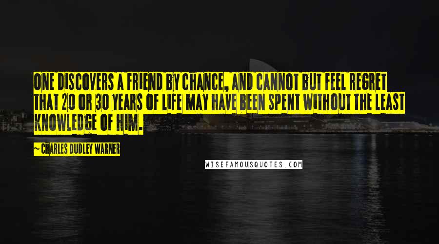 Charles Dudley Warner Quotes: One discovers a friend by chance, and cannot but feel regret that 20 or 30 years of life may have been spent without the least knowledge of him.