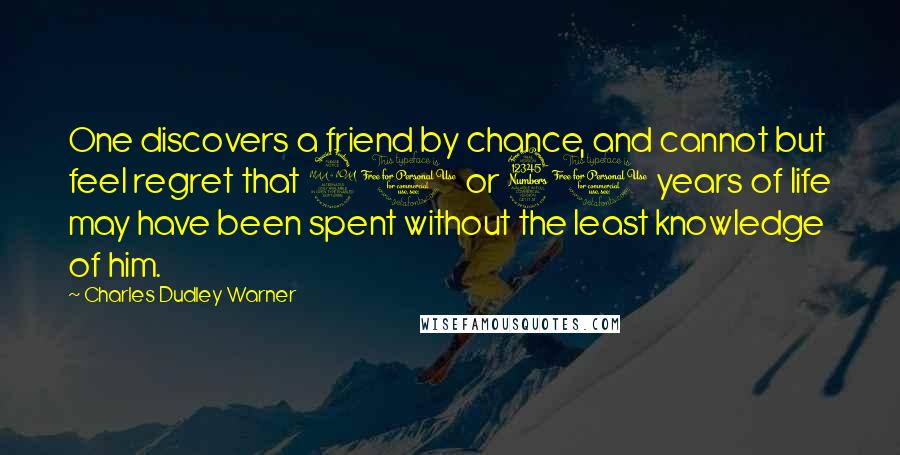 Charles Dudley Warner Quotes: One discovers a friend by chance, and cannot but feel regret that 20 or 30 years of life may have been spent without the least knowledge of him.