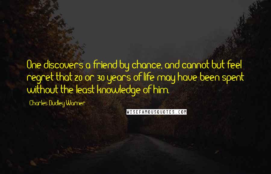 Charles Dudley Warner Quotes: One discovers a friend by chance, and cannot but feel regret that 20 or 30 years of life may have been spent without the least knowledge of him.