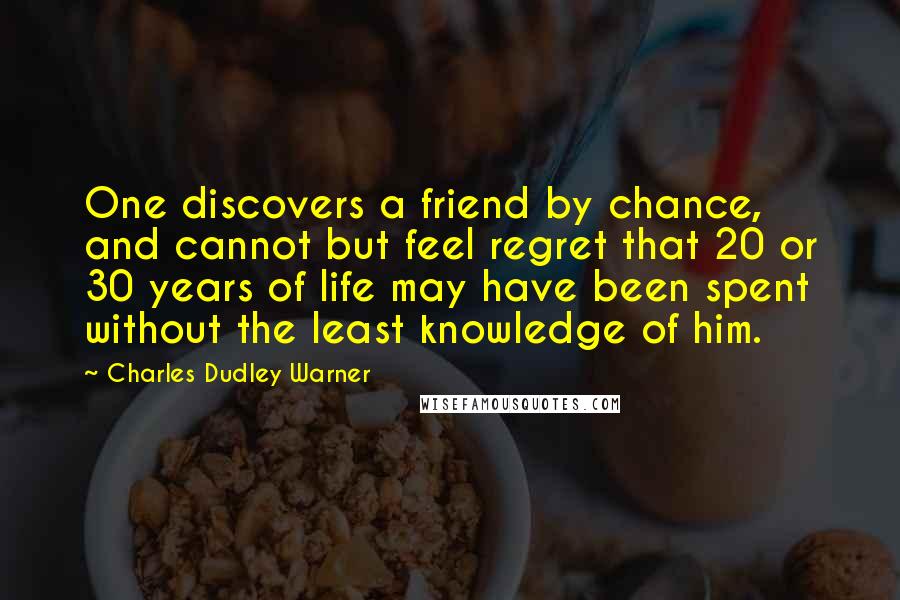 Charles Dudley Warner Quotes: One discovers a friend by chance, and cannot but feel regret that 20 or 30 years of life may have been spent without the least knowledge of him.