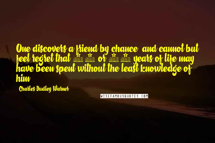 Charles Dudley Warner Quotes: One discovers a friend by chance, and cannot but feel regret that 20 or 30 years of life may have been spent without the least knowledge of him.