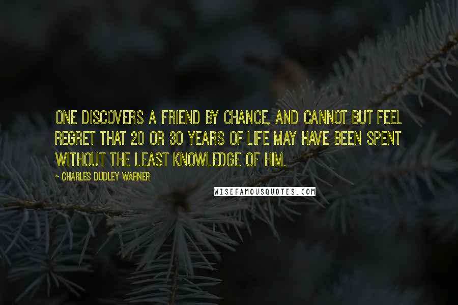 Charles Dudley Warner Quotes: One discovers a friend by chance, and cannot but feel regret that 20 or 30 years of life may have been spent without the least knowledge of him.