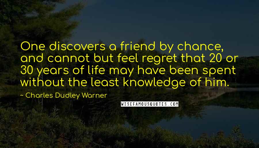 Charles Dudley Warner Quotes: One discovers a friend by chance, and cannot but feel regret that 20 or 30 years of life may have been spent without the least knowledge of him.