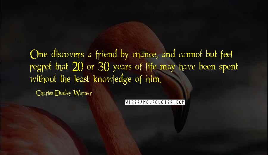 Charles Dudley Warner Quotes: One discovers a friend by chance, and cannot but feel regret that 20 or 30 years of life may have been spent without the least knowledge of him.