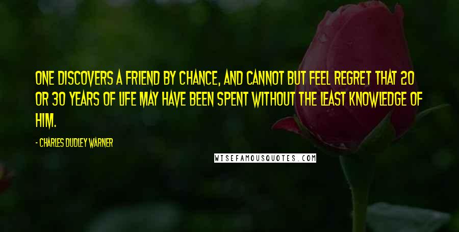 Charles Dudley Warner Quotes: One discovers a friend by chance, and cannot but feel regret that 20 or 30 years of life may have been spent without the least knowledge of him.