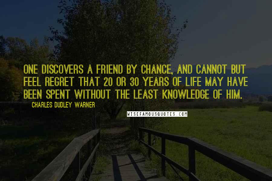 Charles Dudley Warner Quotes: One discovers a friend by chance, and cannot but feel regret that 20 or 30 years of life may have been spent without the least knowledge of him.