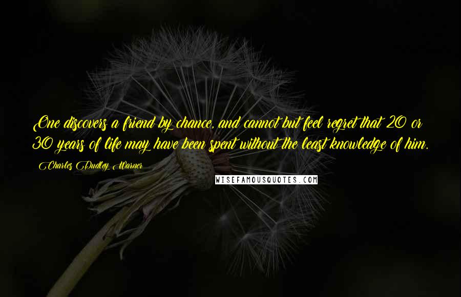 Charles Dudley Warner Quotes: One discovers a friend by chance, and cannot but feel regret that 20 or 30 years of life may have been spent without the least knowledge of him.