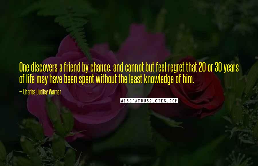 Charles Dudley Warner Quotes: One discovers a friend by chance, and cannot but feel regret that 20 or 30 years of life may have been spent without the least knowledge of him.