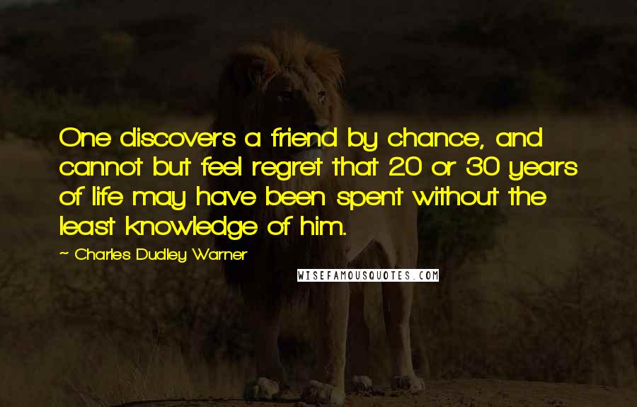 Charles Dudley Warner Quotes: One discovers a friend by chance, and cannot but feel regret that 20 or 30 years of life may have been spent without the least knowledge of him.