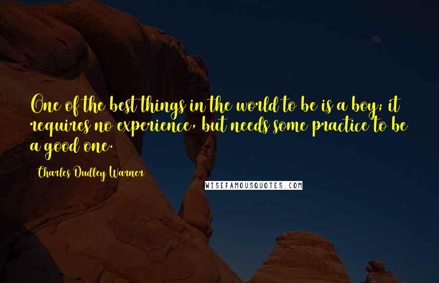 Charles Dudley Warner Quotes: One of the best things in the world to be is a boy; it requires no experience, but needs some practice to be a good one.