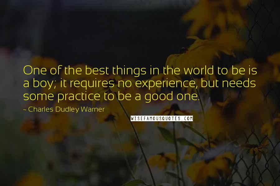 Charles Dudley Warner Quotes: One of the best things in the world to be is a boy; it requires no experience, but needs some practice to be a good one.