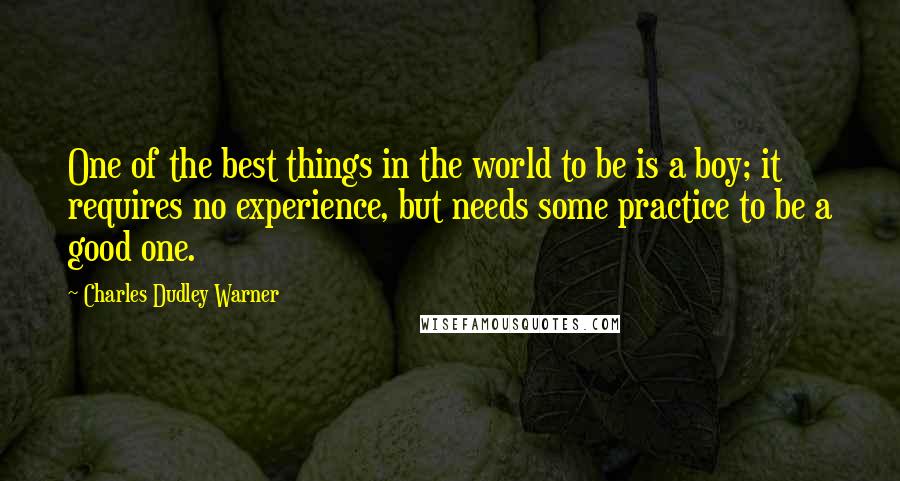 Charles Dudley Warner Quotes: One of the best things in the world to be is a boy; it requires no experience, but needs some practice to be a good one.