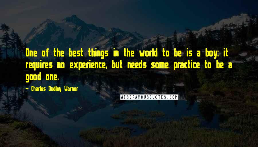 Charles Dudley Warner Quotes: One of the best things in the world to be is a boy; it requires no experience, but needs some practice to be a good one.