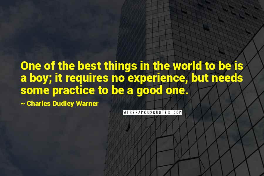 Charles Dudley Warner Quotes: One of the best things in the world to be is a boy; it requires no experience, but needs some practice to be a good one.