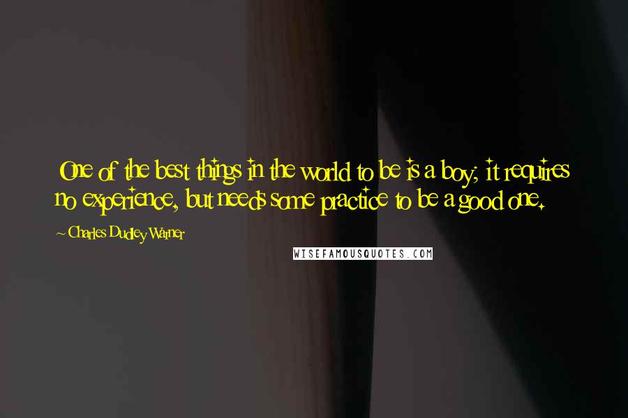 Charles Dudley Warner Quotes: One of the best things in the world to be is a boy; it requires no experience, but needs some practice to be a good one.