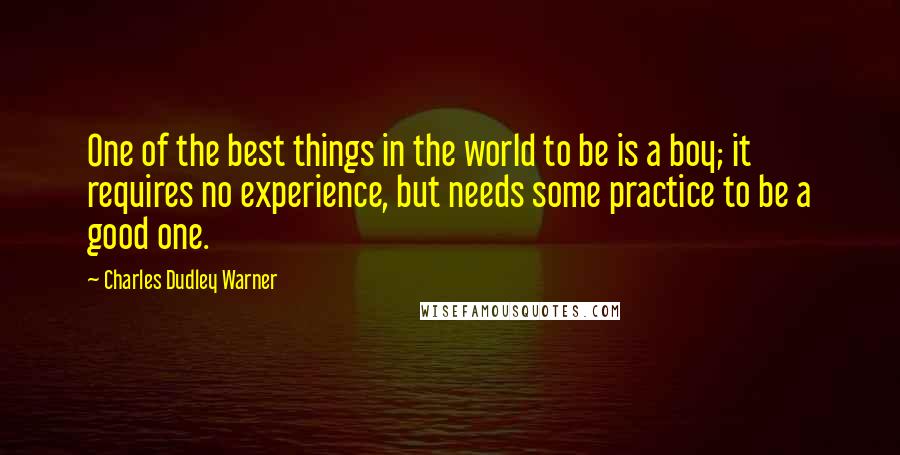 Charles Dudley Warner Quotes: One of the best things in the world to be is a boy; it requires no experience, but needs some practice to be a good one.