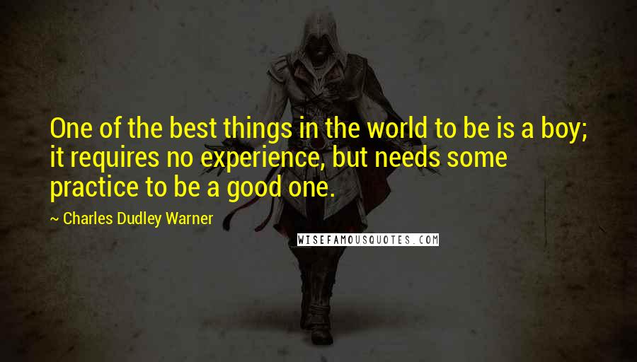 Charles Dudley Warner Quotes: One of the best things in the world to be is a boy; it requires no experience, but needs some practice to be a good one.