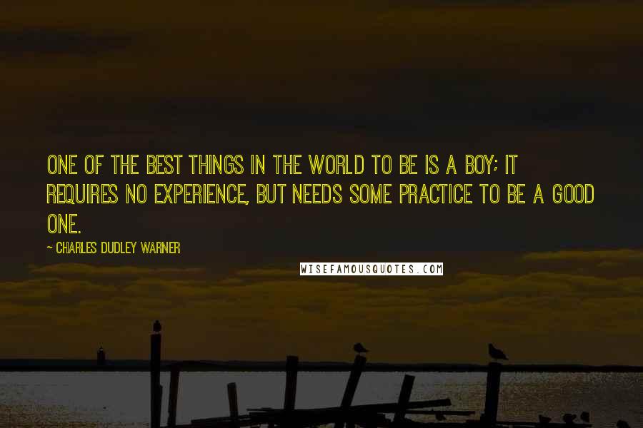 Charles Dudley Warner Quotes: One of the best things in the world to be is a boy; it requires no experience, but needs some practice to be a good one.