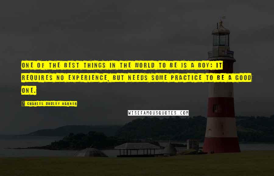 Charles Dudley Warner Quotes: One of the best things in the world to be is a boy; it requires no experience, but needs some practice to be a good one.