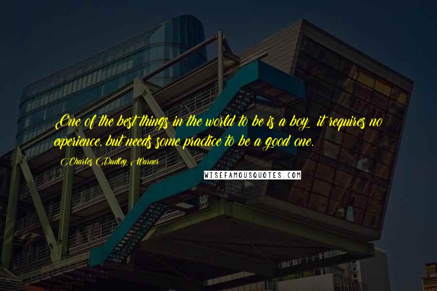 Charles Dudley Warner Quotes: One of the best things in the world to be is a boy; it requires no experience, but needs some practice to be a good one.