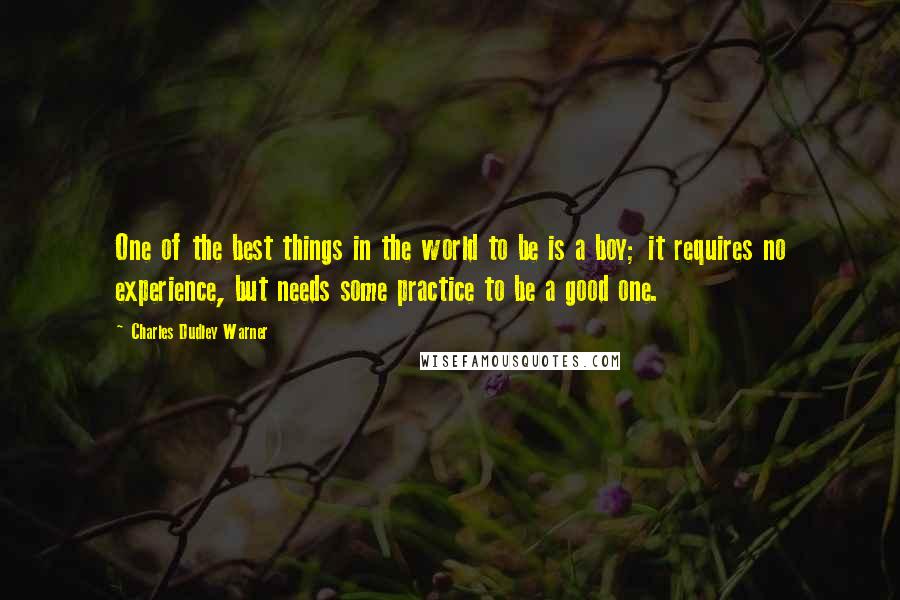 Charles Dudley Warner Quotes: One of the best things in the world to be is a boy; it requires no experience, but needs some practice to be a good one.