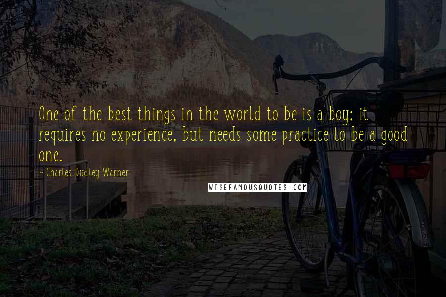 Charles Dudley Warner Quotes: One of the best things in the world to be is a boy; it requires no experience, but needs some practice to be a good one.