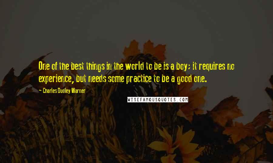 Charles Dudley Warner Quotes: One of the best things in the world to be is a boy; it requires no experience, but needs some practice to be a good one.