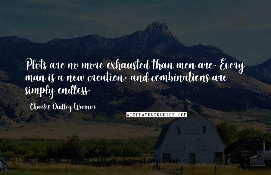 Charles Dudley Warner Quotes: Plots are no more exhausted than men are. Every man is a new creation, and combinations are simply endless.