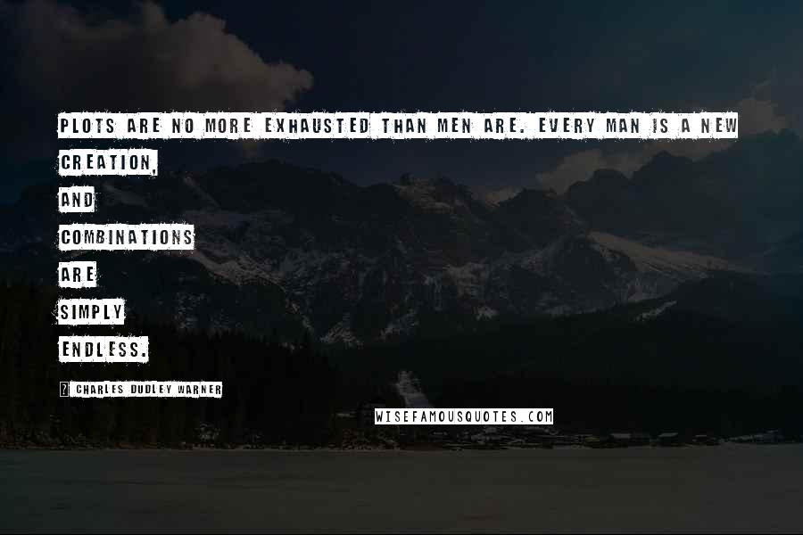 Charles Dudley Warner Quotes: Plots are no more exhausted than men are. Every man is a new creation, and combinations are simply endless.