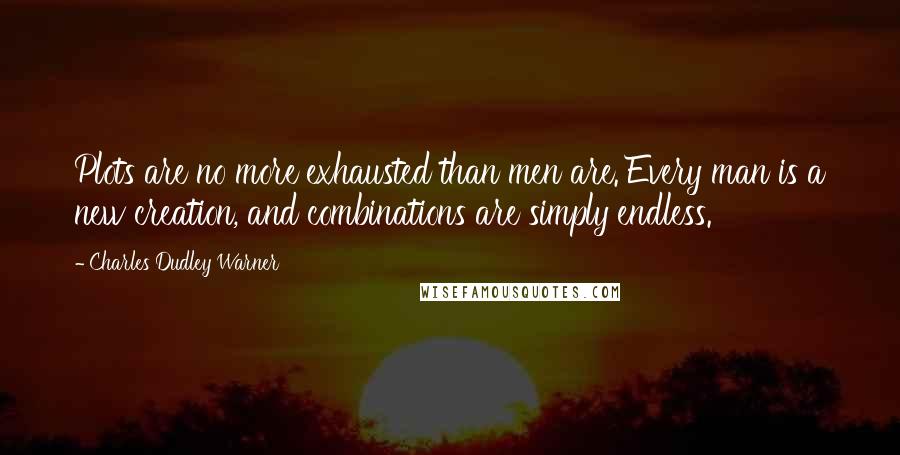 Charles Dudley Warner Quotes: Plots are no more exhausted than men are. Every man is a new creation, and combinations are simply endless.