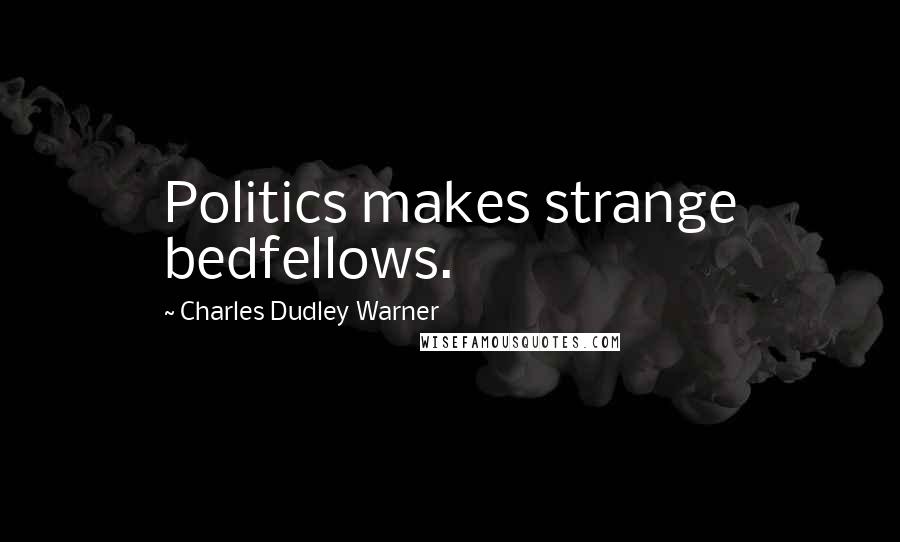 Charles Dudley Warner Quotes: Politics makes strange bedfellows.