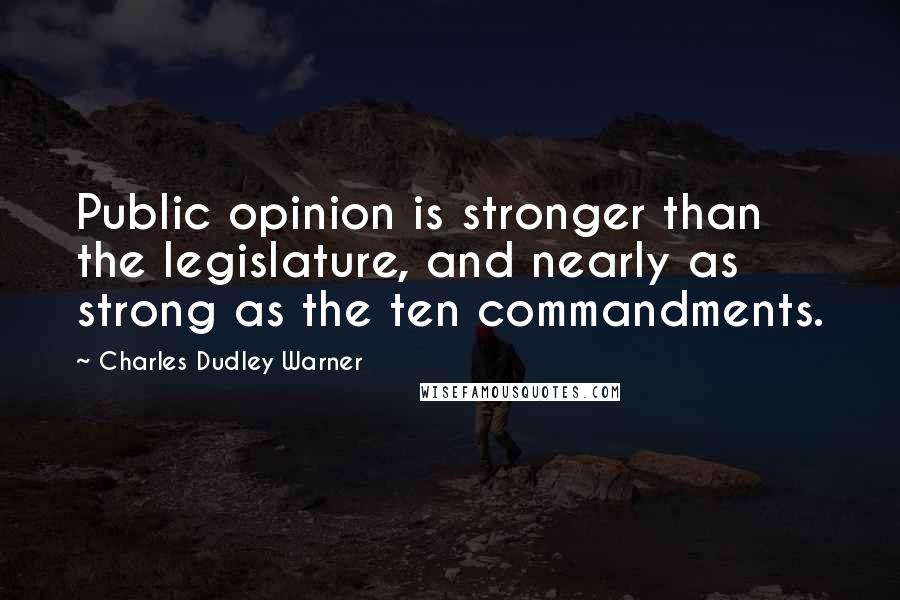 Charles Dudley Warner Quotes: Public opinion is stronger than the legislature, and nearly as strong as the ten commandments.