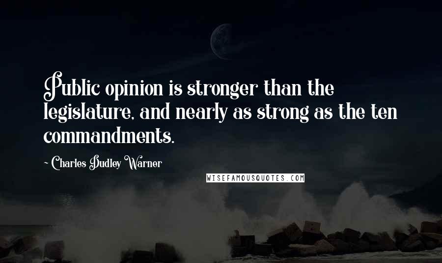 Charles Dudley Warner Quotes: Public opinion is stronger than the legislature, and nearly as strong as the ten commandments.