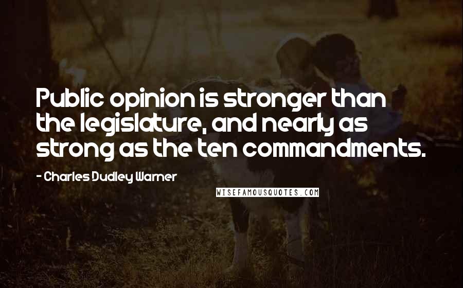 Charles Dudley Warner Quotes: Public opinion is stronger than the legislature, and nearly as strong as the ten commandments.