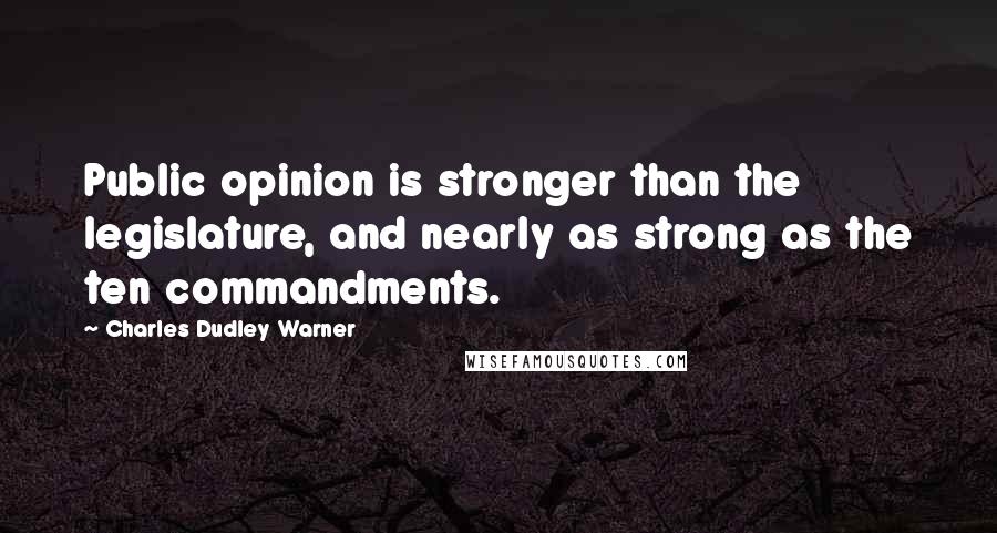 Charles Dudley Warner Quotes: Public opinion is stronger than the legislature, and nearly as strong as the ten commandments.