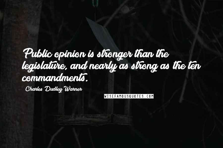 Charles Dudley Warner Quotes: Public opinion is stronger than the legislature, and nearly as strong as the ten commandments.