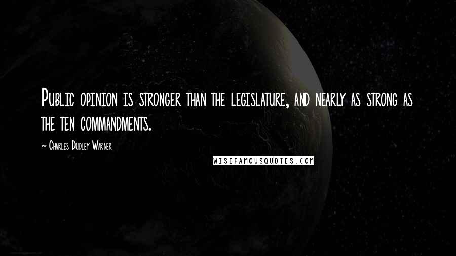 Charles Dudley Warner Quotes: Public opinion is stronger than the legislature, and nearly as strong as the ten commandments.