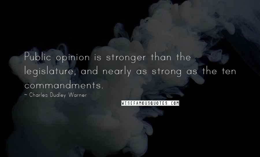 Charles Dudley Warner Quotes: Public opinion is stronger than the legislature, and nearly as strong as the ten commandments.