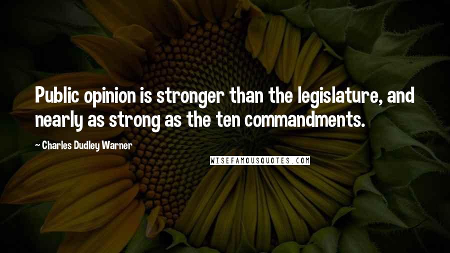 Charles Dudley Warner Quotes: Public opinion is stronger than the legislature, and nearly as strong as the ten commandments.